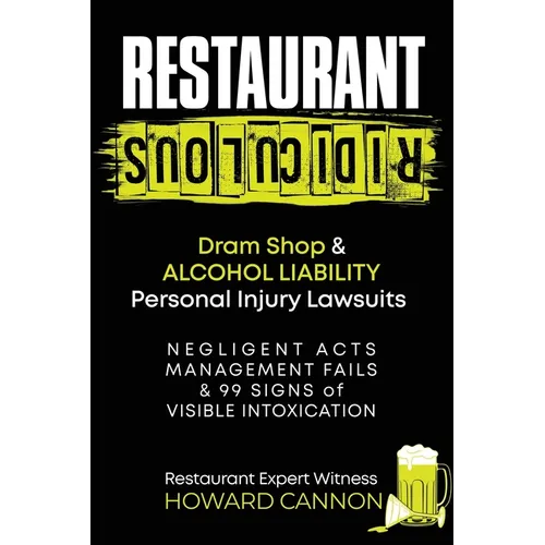 Restaurant Ridiculous: Dram Shop & Alcohol Liability Personal Injury Lawsuits: Negligent Acts, Management Fails & 99 Signs of Visible Intoxication