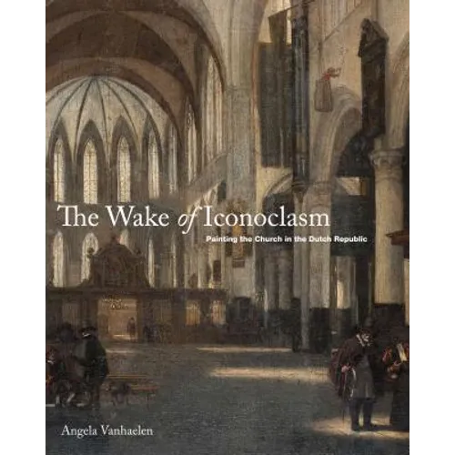 The Wake of Iconoclasm: Painting the Church in the Dutch Republic - Hardcover