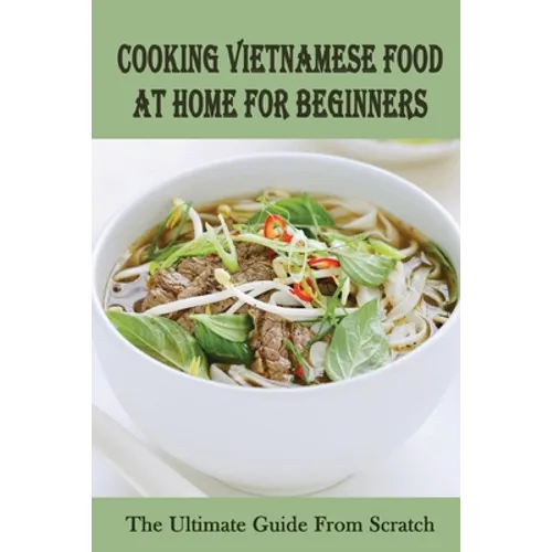 Cooking Vietnamese Food At Home For Beginners: The Ultimate Guide From Scratch: Vietnamese Street Food Recipes - Paperback