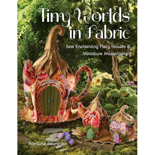 Tiny Worlds in Fabric: Sew Enchanting Fairy Houses & Miniature Masterpieces - Paperback