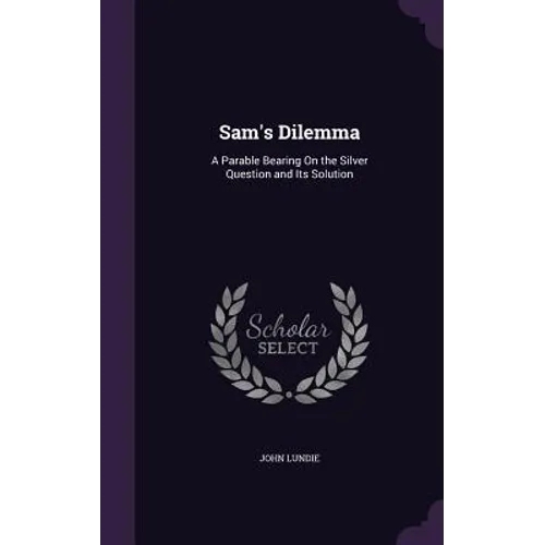 Sam's Dilemma: A Parable Bearing On the Silver Question and Its Solution - Hardcover