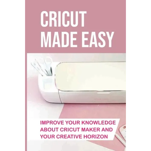 Cricut Made Easy: Improve Your Knowledge About Cricut Maker And Your Creative Horizon: Cricut Tutorials - Paperback