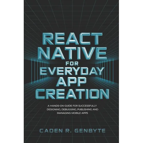 React Native for Everyday App Creation: A Hands-On Guide for Successfully Designing, Debugging, Publishing and Managing Mobile Apps - Paperback
