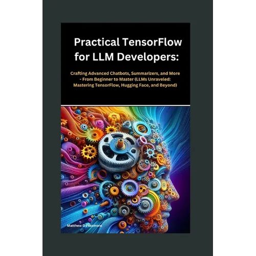 Practical TensorFlow for LLM Developers: Crafting Advanced Chatbots, Summarizers, and More - From Beginner to Master (LLMs Unraveled: Mastering Tensor - Paperback