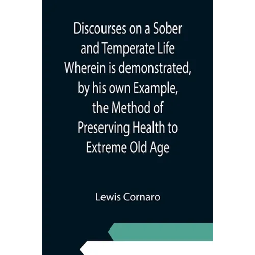 Discourses on a Sober and Temperate Life Wherein is demonstrated, by his own Example, the Method of Preserving Health to Extreme Old Age - Paperback