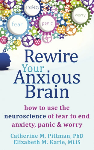 Rewire Your Anxious Brain: How to Use the Neuroscience of Fear to End Anxiety, Panic, and Worry - Hardcover