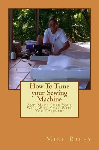 How To Time your Sewing Machine: And Make Sure Your Wife Will Stay With You Forever! - Paperback