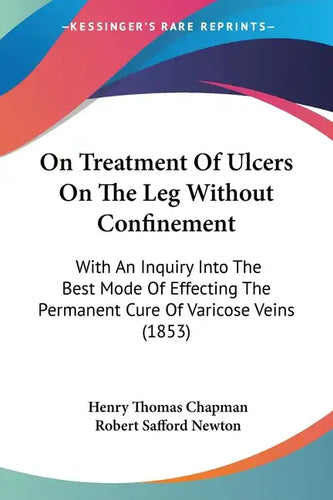 On Treatment Of Ulcers On The Leg Without Confinement: With An Inquiry Into The Best Mode Of Effecting The Permanent Cure Of Varicose Veins (1853) - Paperback