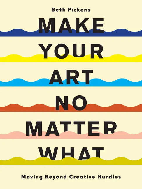 Make Your Art No Matter What: Moving Beyond Creative Hurdles - Paperback