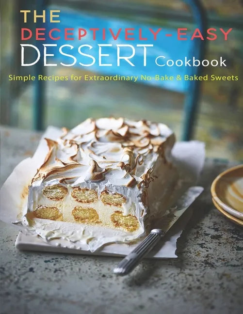 The Deceptively-Easy Dessert Cookbook: Simple Recipes for Extraodinary No-Bake & Baked Sweets - Paperback