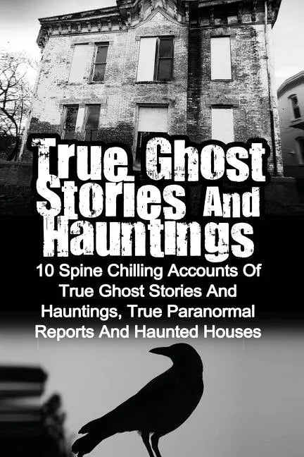 True Ghost Stories And Hauntings: 10 Spine Chilling Accounts Of True Ghost Stories And Hauntings, True Paranormal Reports And Haunted Houses - Paperback