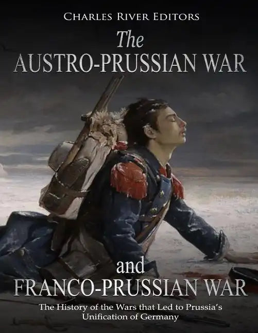 The Austro-Prussian War and Franco-Prussian War: The History of the Wars that Led to Prussia's Unification of Germany - Paperback