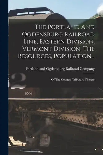 The Portland And Ogdensburg Railroad Line, Eastern Division, Vermont Division, The Resources, Population...: Of The Country Tributary Thereto - Paperback