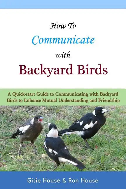 How To Communicate With Backyard Birds: A Quick Start Guide on How To Communicate with Backyard Birds to Enhance Mutual Understanding and Friendship - Paperback
