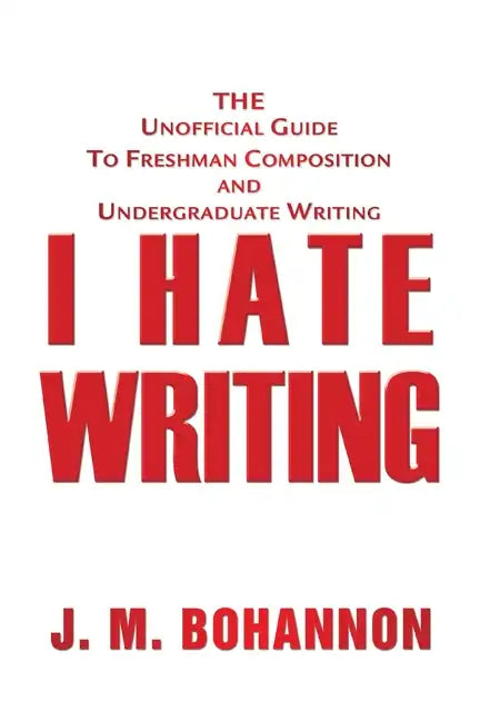 I Hate Writing: The Unofficial Guide to Freshman Composition and Undergraduate Writing - Paperback