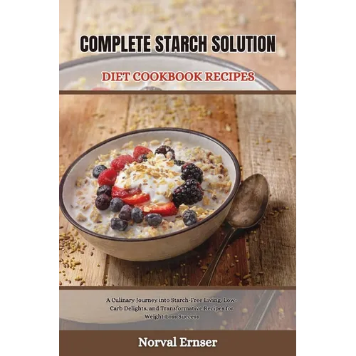 Complete Starch Solution Diet Cookbook Recipes: A Culinary Journey into Starch-Free Living, Low-Carb Delights, and Transformative Recipes for Weight L - Paperback