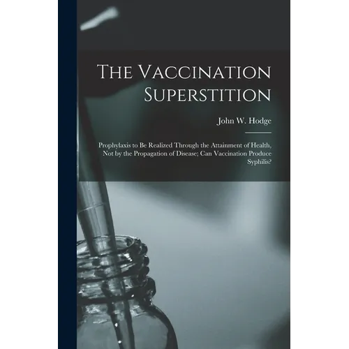 The Vaccination Superstition: Prophylaxis to Be Realized Through the Attainment of Health, Not by the Propagation of Disease; Can Vaccination Produc - Paperback
