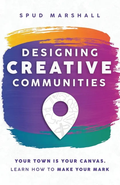 Designing Creative Communities: Your Town Is Your Canvas. Learn How To Make Your Mark - Paperback
