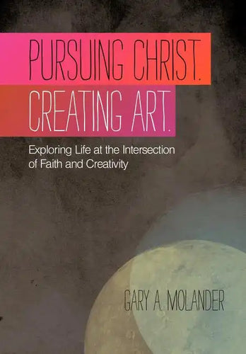 Pursuing Christ. Creating Art.: Exploring Life at the Intersection of Faith and Creativity - Hardcover
