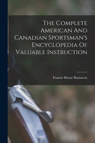 The Complete American And Canadian Sportsman's Encyclopedia Of Valuable Instruction - Paperback
