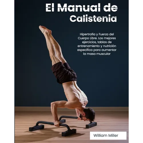 El Manual de Calistenia: Hipertrofia y Fuerza del Cuerpo Libre. Los mejores ejercicios, tablas de entrenamiento y nutrición específica para aum - Paperback