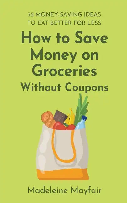 How to Save Money on Groceries Without Coupons: 35 Money-Saving Ideas to Eat Better for Less - Paperback