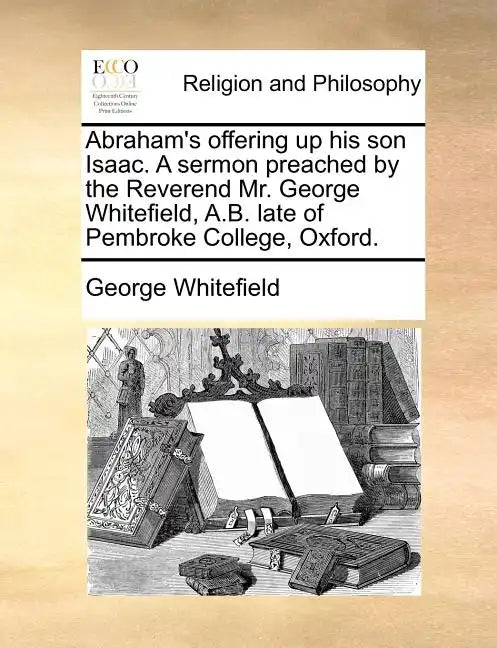 Abraham's Offering Up His Son Isaac. a Sermon Preached by the Reverend Mr. George Whitefield, A.B. Late of Pembroke College, Oxford. - Paperback