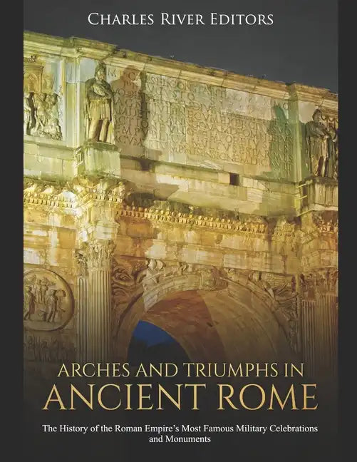 Arches and Triumphs in Ancient Rome: The History of the Roman Empire's Most Famous Military Celebrations and Monuments - Paperback