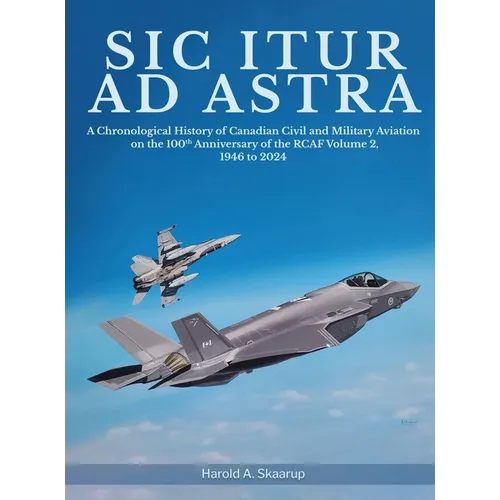 Sic Itur ad Astra: A Chronological History of Canadian Civil and Military Aviation on the 100th Anniversary of the RCAF Volume 2, 1946 to 2024 - Hardcover