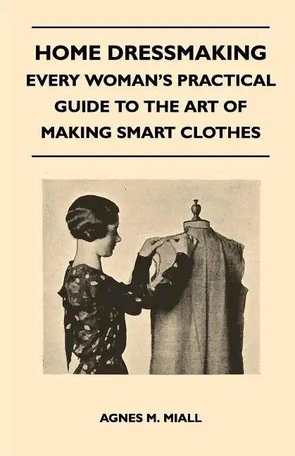Home Dressmaking - Every Woman's Practical Guide to the Art of Making Smart Clothes - Paperback