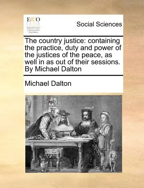 The country justice: containing the practice, duty and power of the justices of the peace, as well in as out of their sessions. By Michael Dalton - Paperback