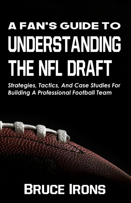 A Fan's Guide To Understanding The NFL Draft: Strategies, Tactics, And Case Studies For Building A Professional Football Team - Paperback