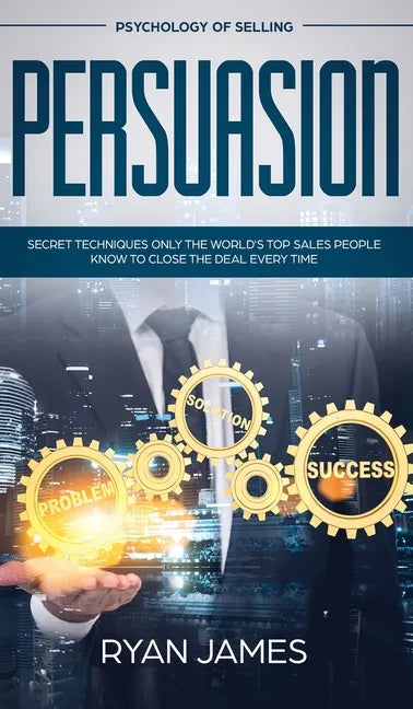 Persuasion: Psychology of Selling - Secret Techniques Only The World's Top Sales People Know To Close The Deal Every Time (Influen - Hardcover