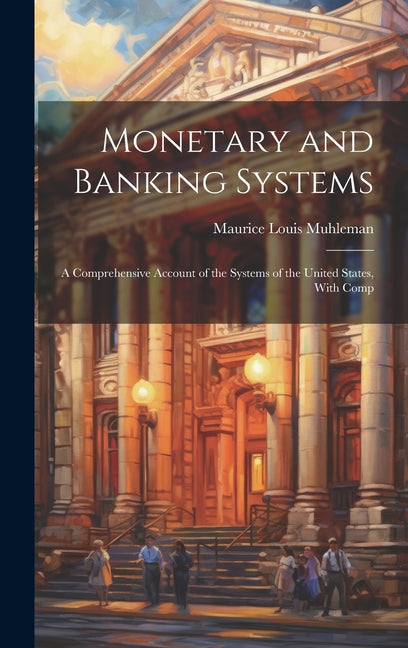 Monetary and Banking Systems: A Comprehensive Account of the Systems of the United States, With Comp - Hardcover