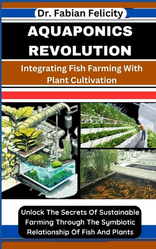 Aquaponics Revolution: Integrating Fish Farming With Plant Cultivation: Unlock The Secrets Of Sustainable Farming Through The Symbiotic Relat - Paperback