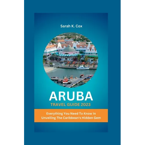 Aruba Travel Guide 2023: Everything You Need To Know In Unveiling The Caribbean's Hidden Gem - Paperback