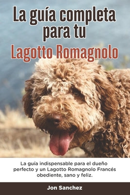 La Guía Completa Para Tu Lagotto Romagnolo: La guía indispensable para el dueño perfecto y un Lagotto Romagnolo obediente, sano y feliz. - Paperback