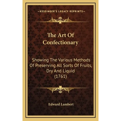 The Art Of Confectionary: Showing The Various Methods Of Preserving All Sorts Of Fruits, Dry And Liquid (1761) - Hardcover