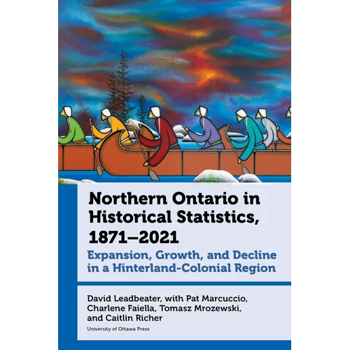 Northern Ontario in Historical Statistics, 1871-2021: Expansion, Growth, and Decline in a Hinterland-Colonial Region - Hardcover
