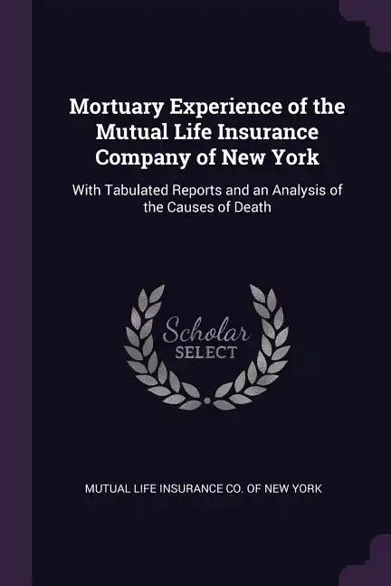 Mortuary Experience of the Mutual Life Insurance Company of New York: With Tabulated Reports and an Analysis of the Causes of Death - Paperback