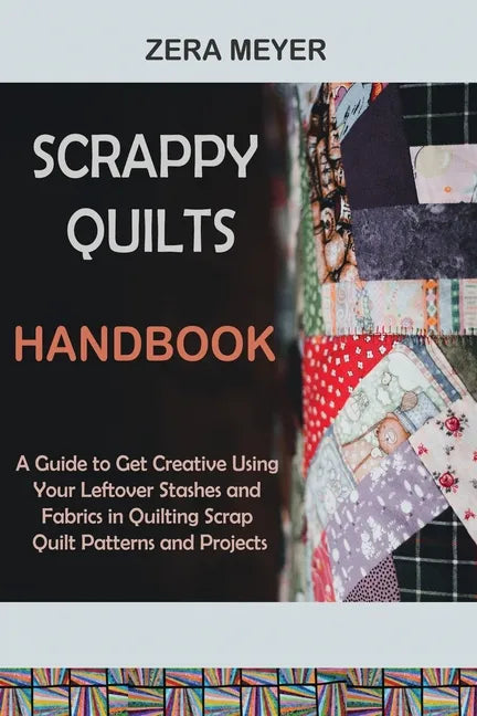 Scrappy Quilts Handbook: A Guide to Get Creative Using Your Leftover Stashes and Fabrics in Quilting Scrap Quilt Patterns and Projects - Paperback