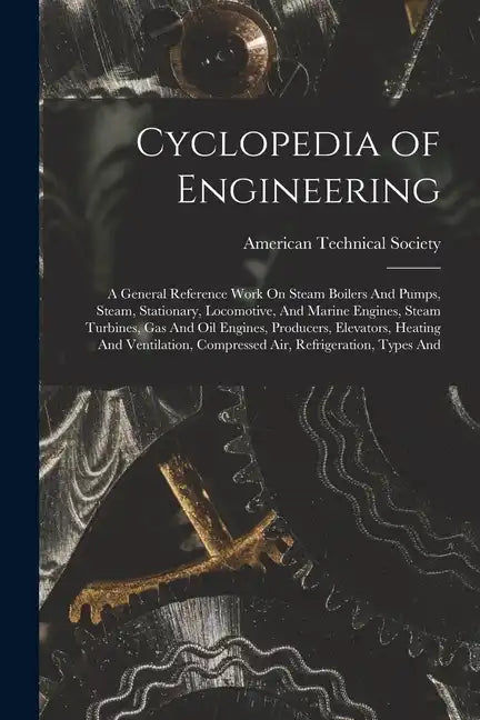 Cyclopedia of Engineering: A General Reference Work On Steam Boilers And Pumps, Steam, Stationary, Locomotive, And Marine Engines, Steam Turbines - Paperback