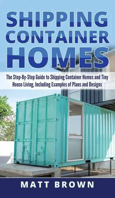 Shipping Container Homes: The Step-By-Step Guide to Shipping Container Homes and Tiny house living, Including Examples of Plans and Designs - Hardcover
