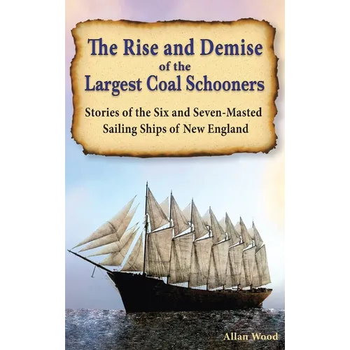 The Rise and Demise of the Largest Sailing Ships: Stories of the Six and Seven-Masted Coal Schooners of New England - Hardcover