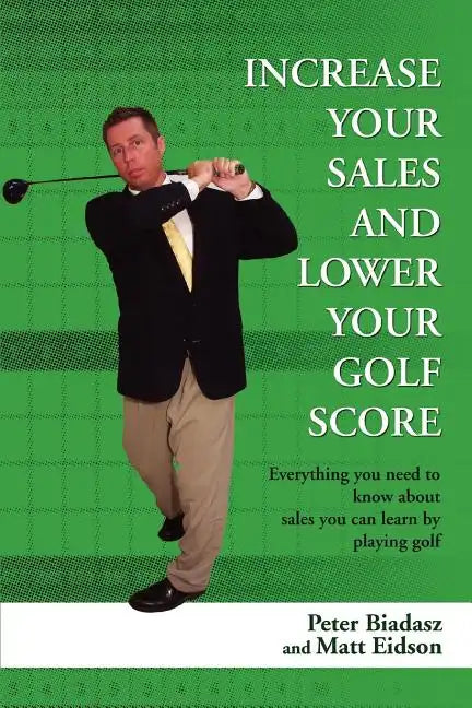 Increase Your Sales and Lower Your Golf Score: Everything You Need to Know about Sales You Can Learn by Playing Golf - Paperback