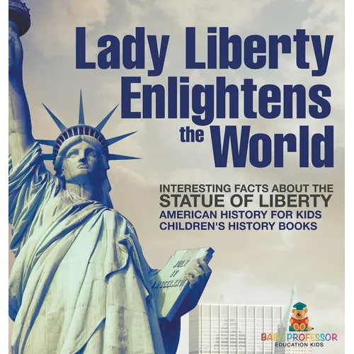 Lady Liberty Enlightens the World: Interesting Facts about the Statue of Liberty - American History for Kids Children's History Books - Hardcover