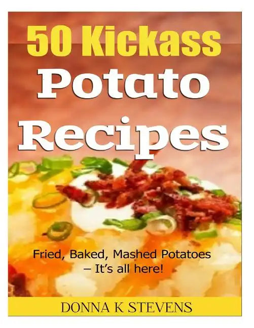 50 Kickass Potato Recipes: Fried, Baked, Mashed Potatoes - It's all here! - Paperback