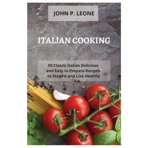 Italian Cooking: 50 Classic Italian Delicious and Easy to Prepare Recipes to Stay Fit and Live Healthy - Paperback
