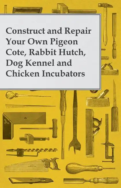 Construct and Repair Your Own Pigeon Cote, Rabbit Hutch, Dog Kennel and Chicken Incubators - Paperback