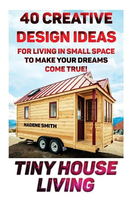 Tiny House Living: 40 Creative Design Ideas For Living In Small Space To Make Your Dreams Come True!: (Organization, Small Living, Small - Paperback